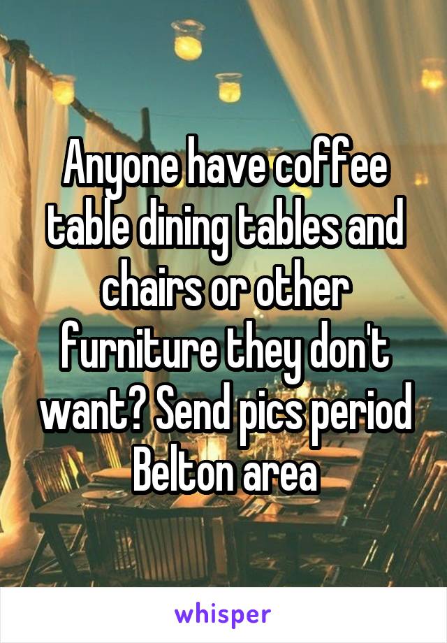 Anyone have coffee table dining tables and chairs or other furniture they don't want? Send pics period Belton area