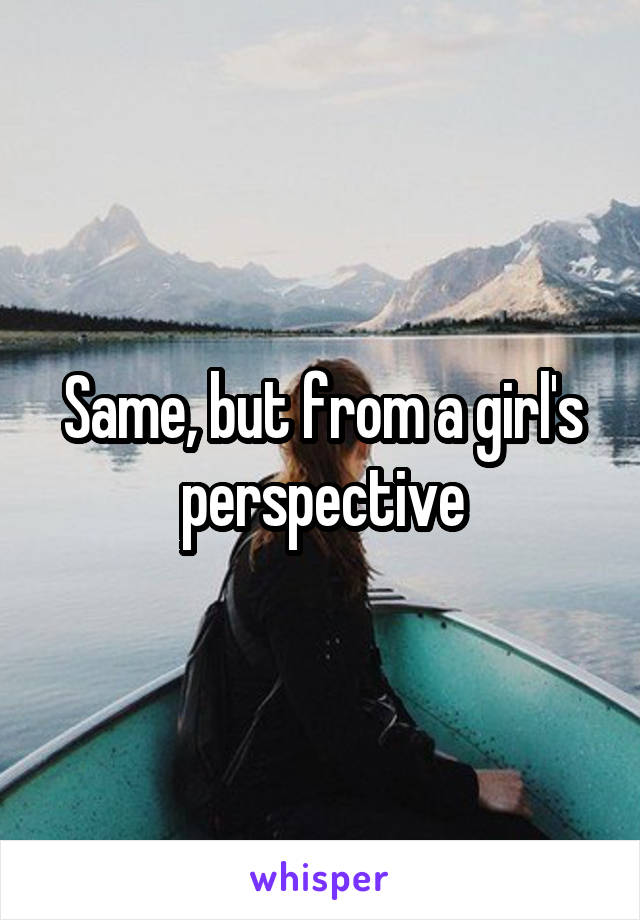 Same, but from a girl's perspective