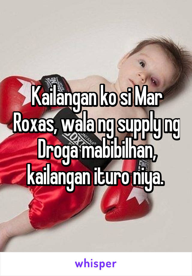 Kailangan ko si Mar Roxas, wala ng supply ng Droga mabibilhan, kailangan ituro niya. 