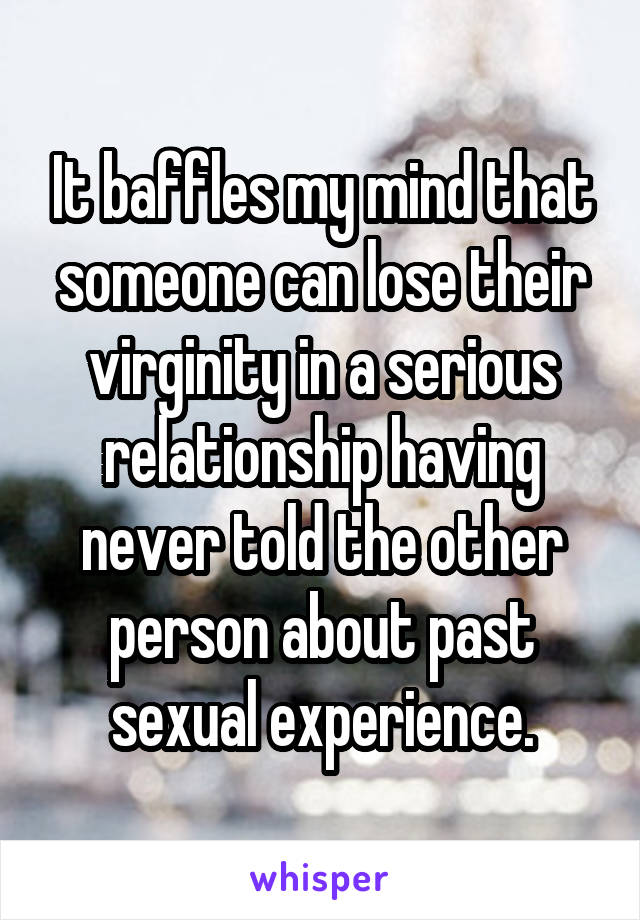 It baffles my mind that someone can lose their virginity in a serious relationship having never told the other person about past sexual experience.