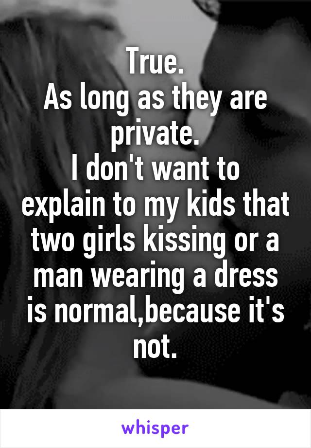 True.
As long as they are private.
I don't want to explain to my kids that two girls kissing or a man wearing a dress is normal,because it's not.
