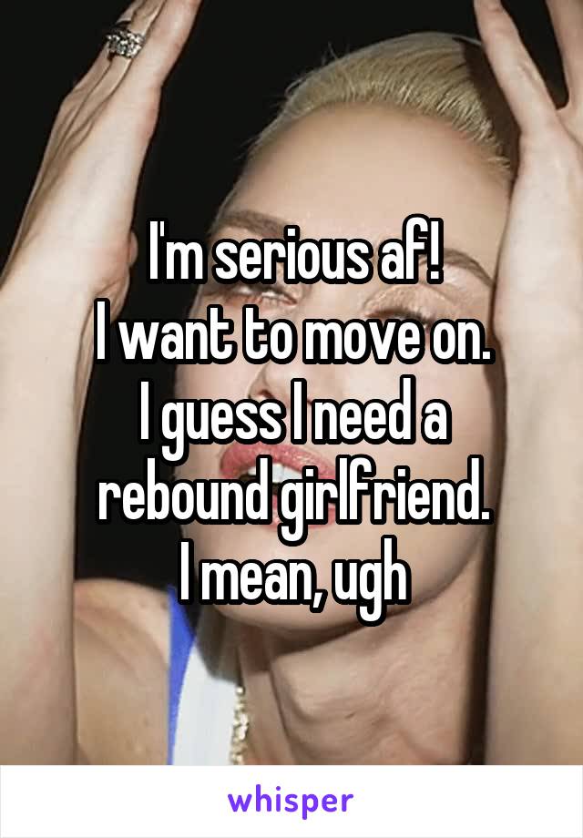 I'm serious af!
I want to move on.
I guess I need a rebound girlfriend.
I mean, ugh