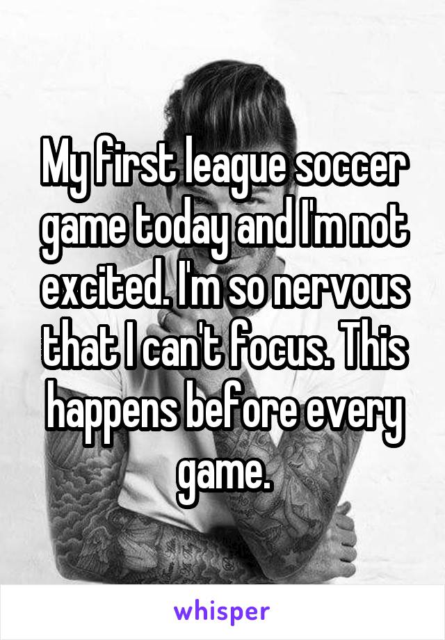 My first league soccer game today and I'm not excited. I'm so nervous that I can't focus. This happens before every game.