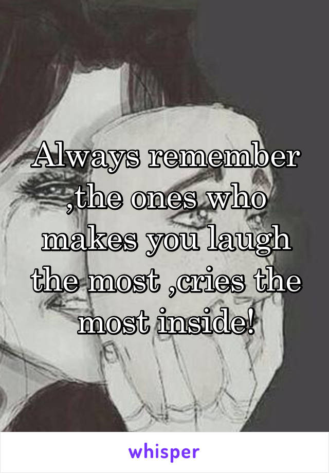 Always remember ,the ones who makes you laugh the most ,cries the most inside!