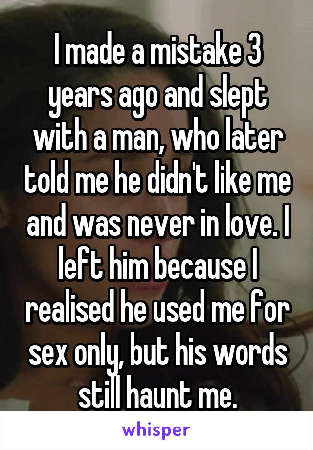 I made a mistake 3 years ago and slept with a man, who later told me he didn't like me and was never in love. I left him because I realised he used me for sex only, but his words still haunt me.