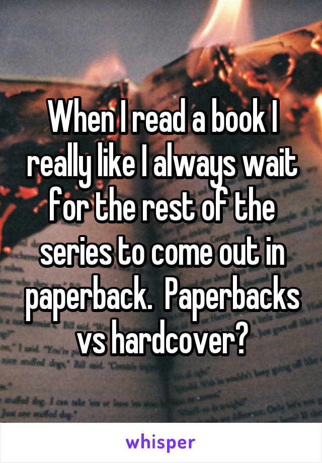 When I read a book I really like I always wait for the rest of the series to come out in paperback.  Paperbacks vs hardcover?