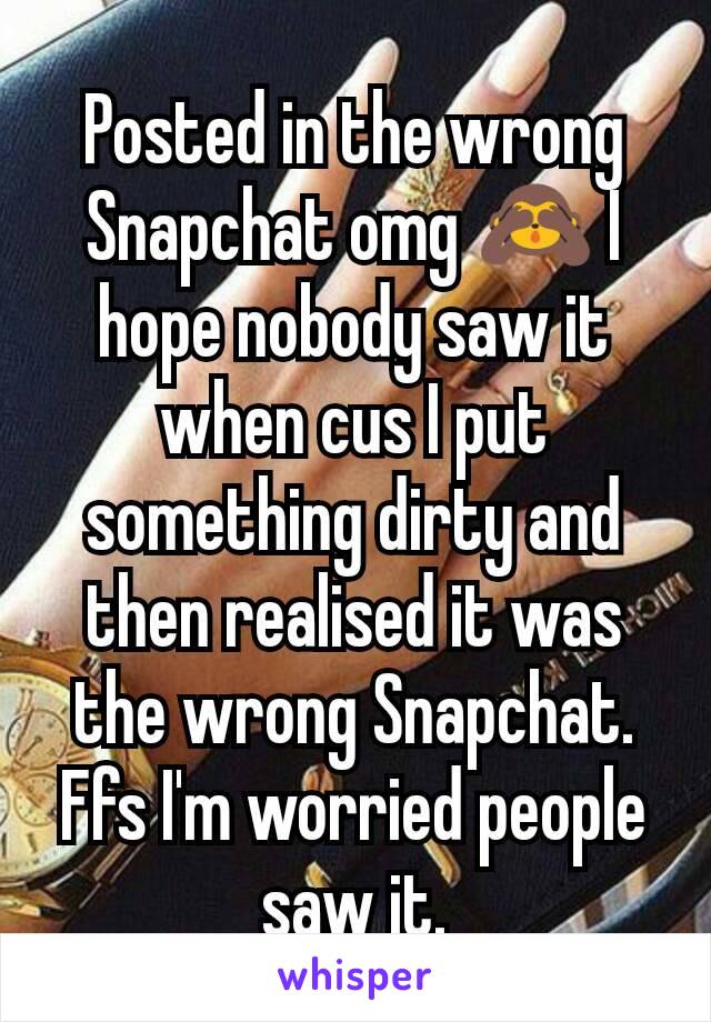 Posted in the wrong Snapchat omg 🙈 I hope nobody saw it when cus I put something dirty and then realised it was the wrong Snapchat. Ffs I'm worried people saw it.