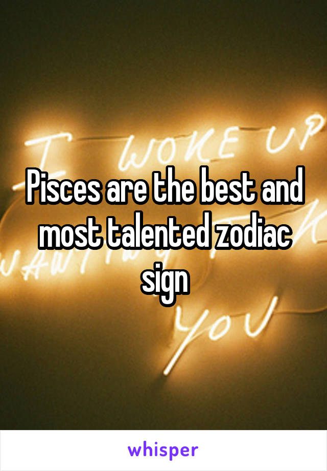 Pisces are the best and most talented zodiac sign