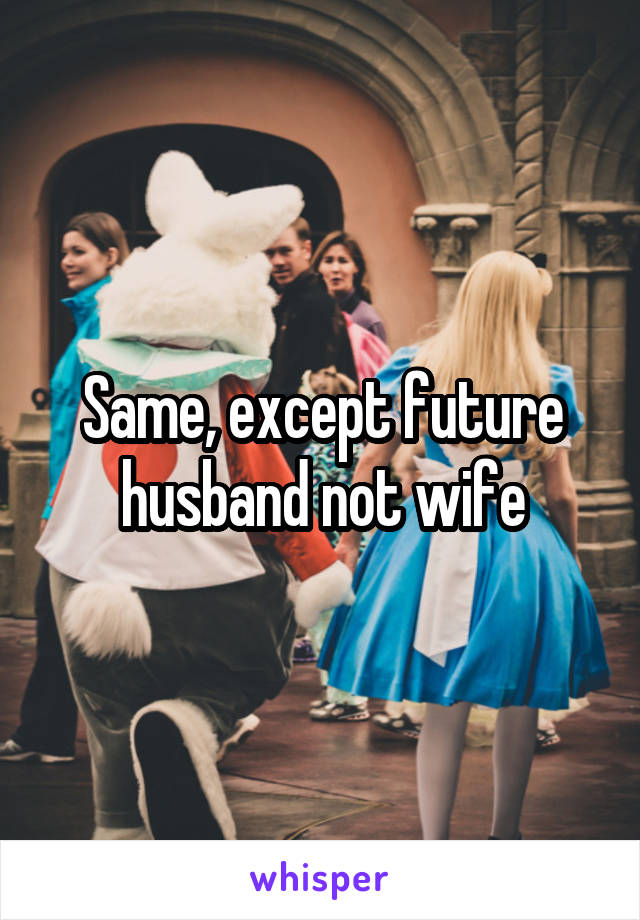 Same, except future husband not wife