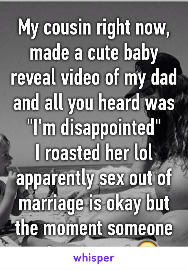 My cousin right now, made a cute baby reveal video of my dad and all you heard was "I'm disappointed"
I roasted her lol apparently sex out of marriage is okay but the moment someone gets pregnant 😒