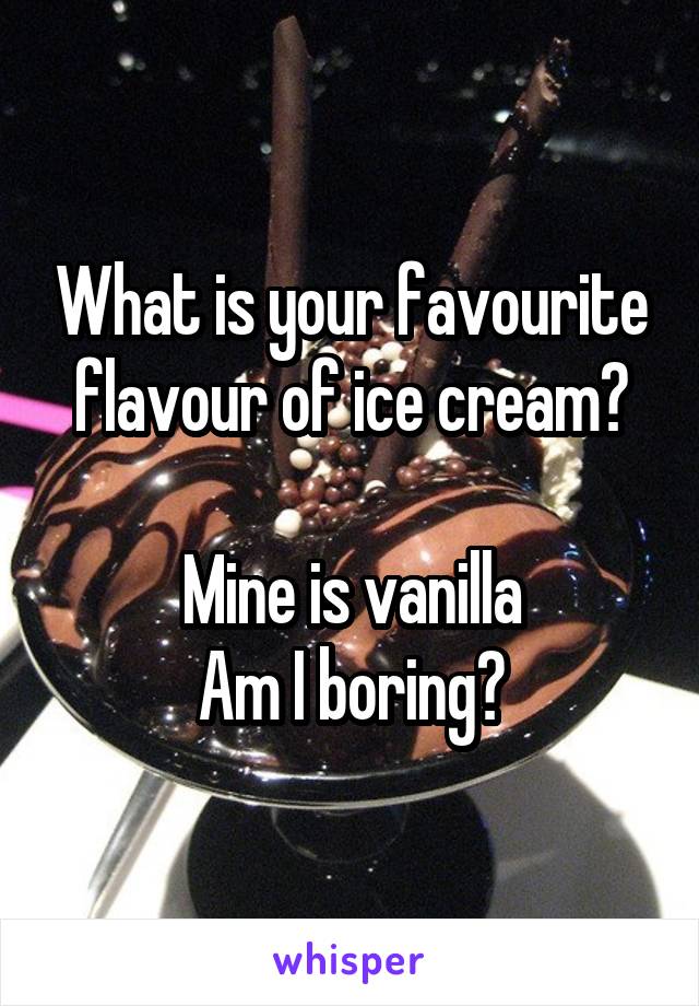 What is your favourite flavour of ice cream?

Mine is vanilla
Am I boring?