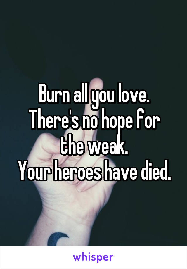 Burn all you love.
There's no hope for the weak.
Your heroes have died.