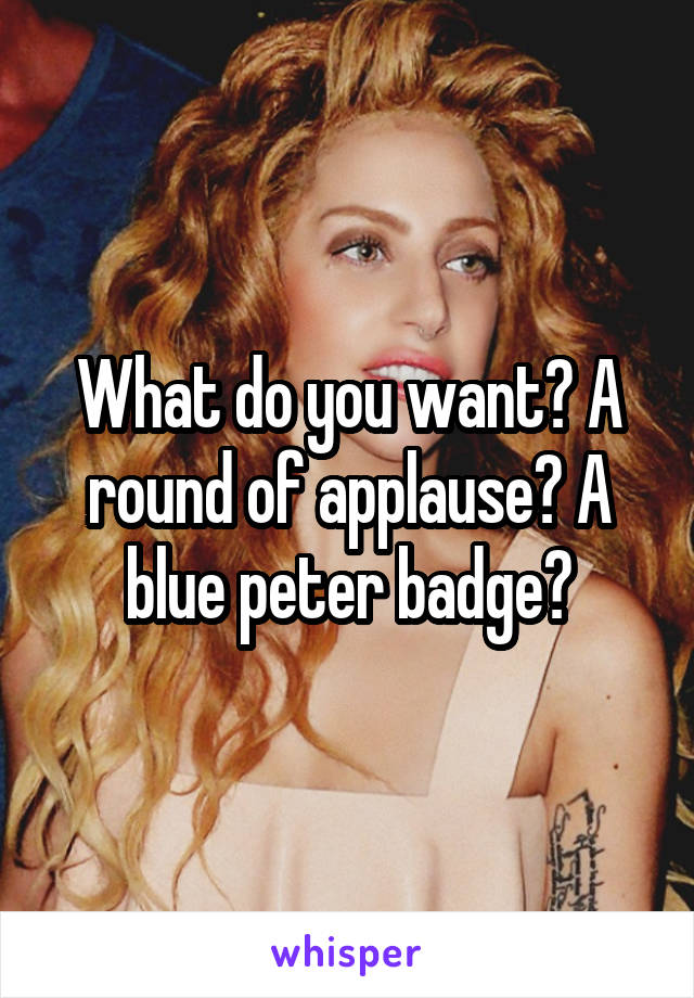 What do you want? A round of applause? A blue peter badge?