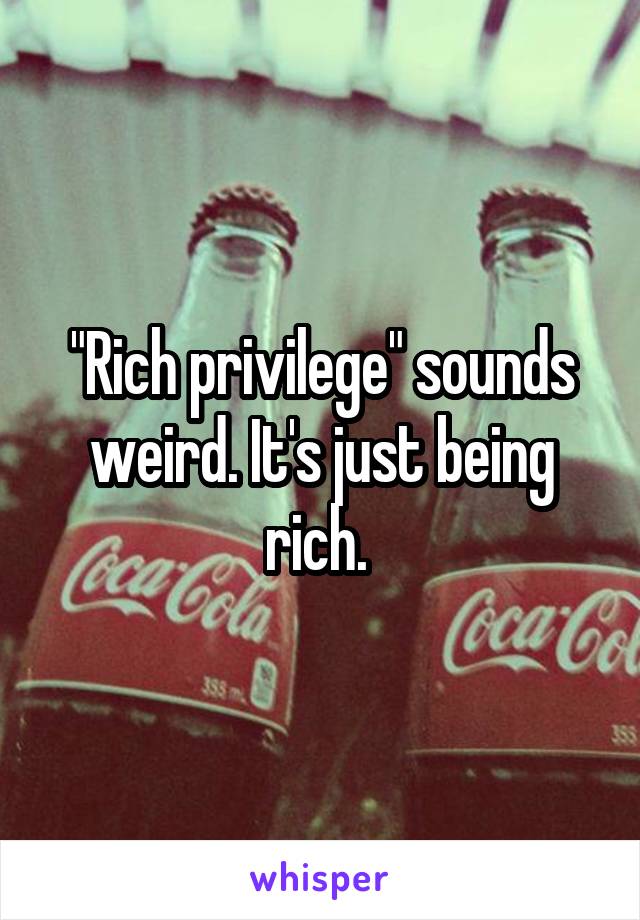 "Rich privilege" sounds weird. It's just being rich. 