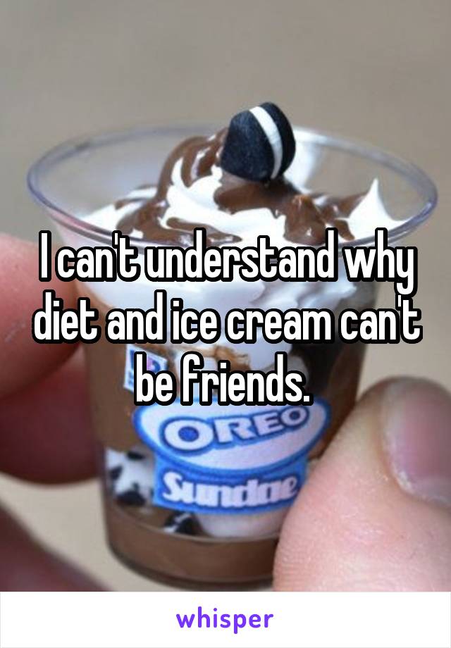 I can't understand why diet and ice cream can't be friends. 