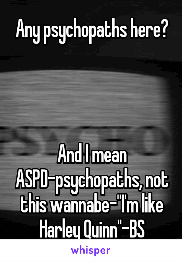 Any psychopaths here?




And I mean ASPD-psychopaths, not this wannabe-"I'm like Harley Quinn"-BS