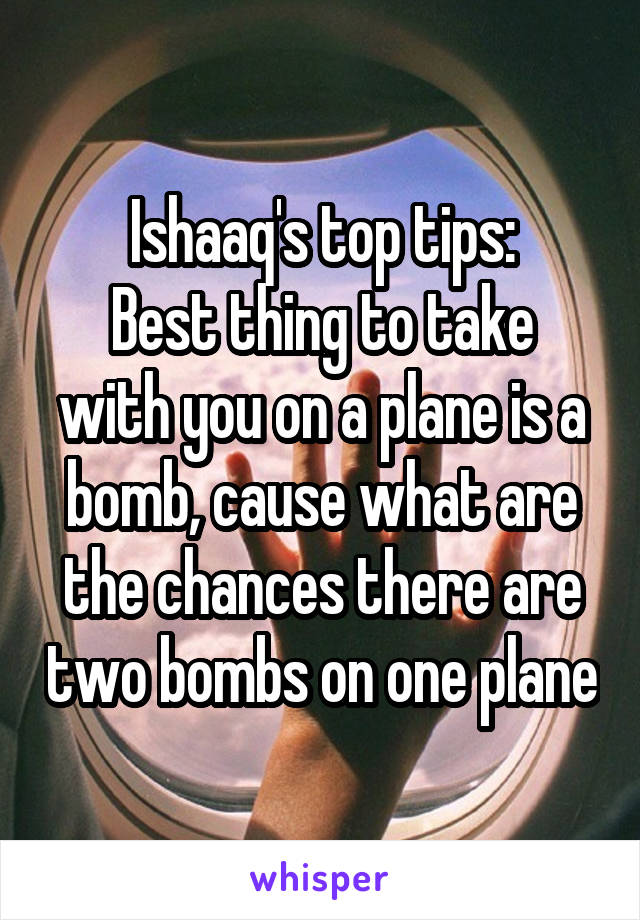 Ishaaq's top tips:
Best thing to take with you on a plane is a bomb, cause what are the chances there are two bombs on one plane