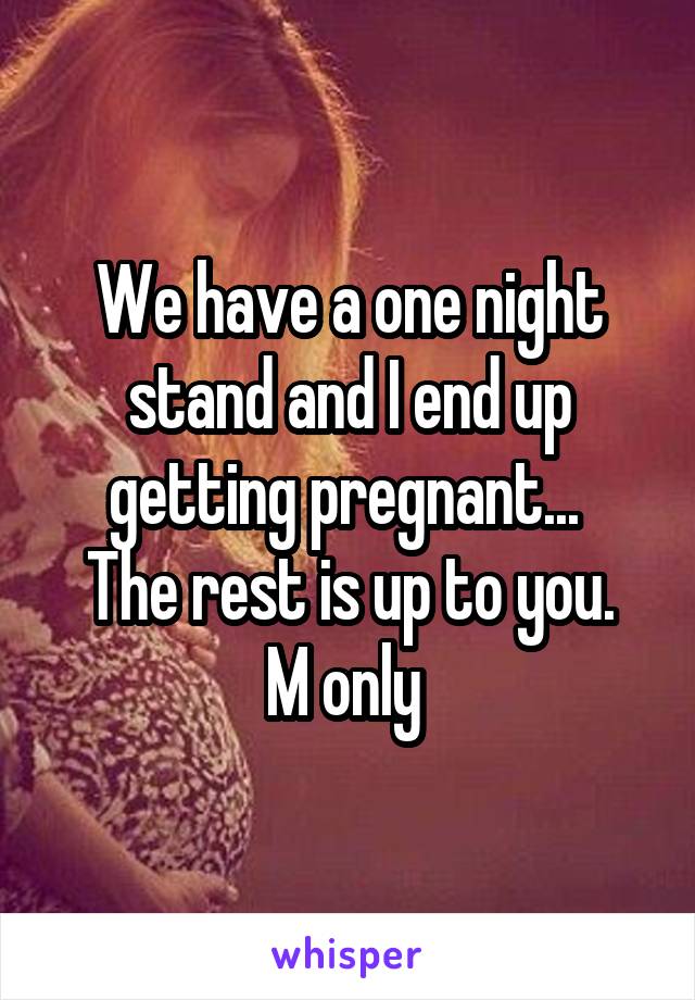 We have a one night stand and I end up getting pregnant... 
The rest is up to you. M only 