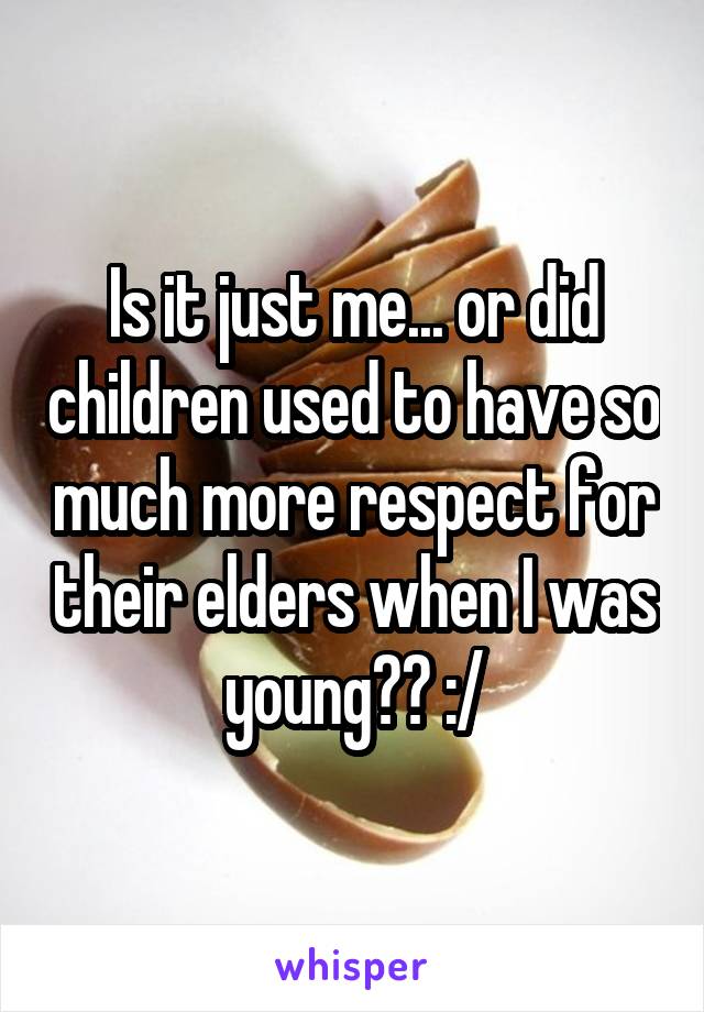 Is it just me... or did children used to have so much more respect for their elders when I was young?? :/