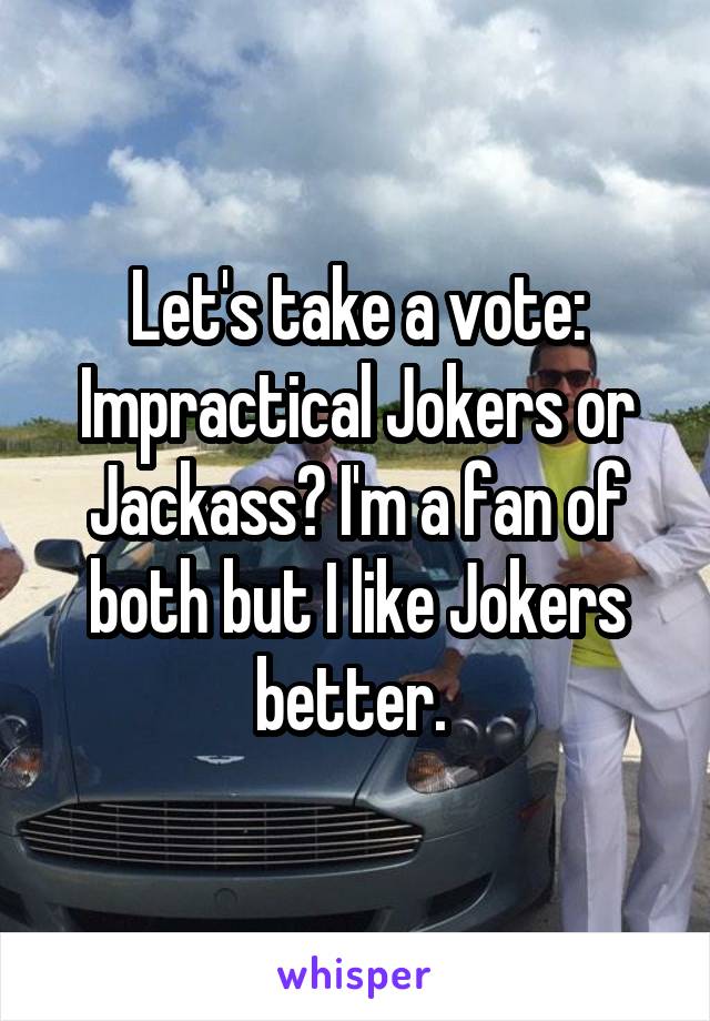 Let's take a vote: Impractical Jokers or Jackass? I'm a fan of both but I like Jokers better. 