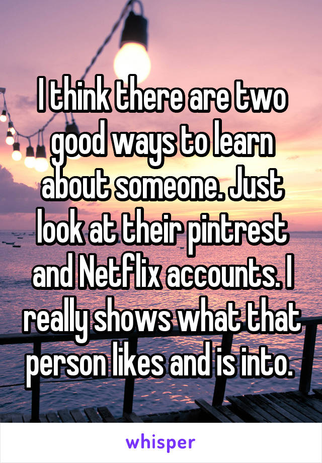 I think there are two good ways to learn about someone. Just look at their pintrest and Netflix accounts. I really shows what that person likes and is into. 