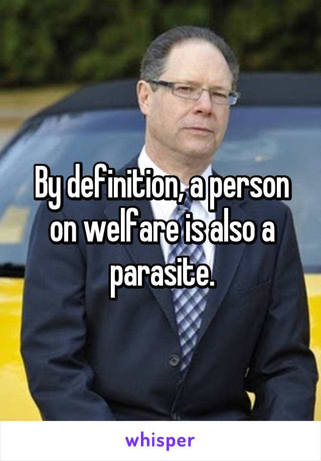 By definition, a person on welfare is also a parasite.