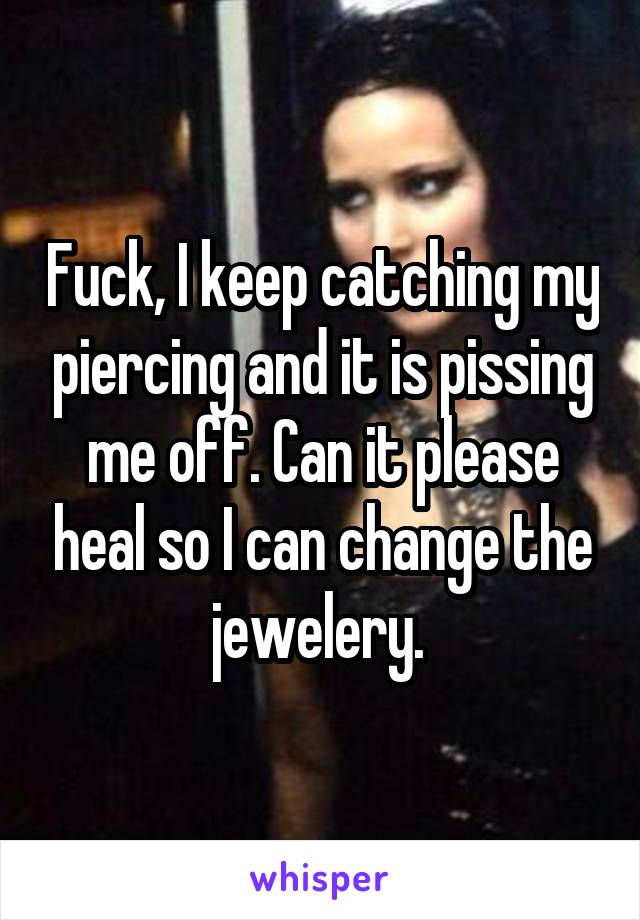 Fuck, I keep catching my piercing and it is pissing me off. Can it please heal so I can change the jewelery. 