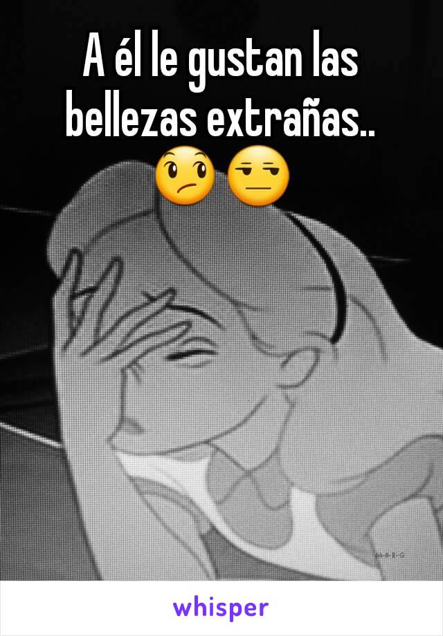 A él le gustan las bellezas extrañas..
😞😒