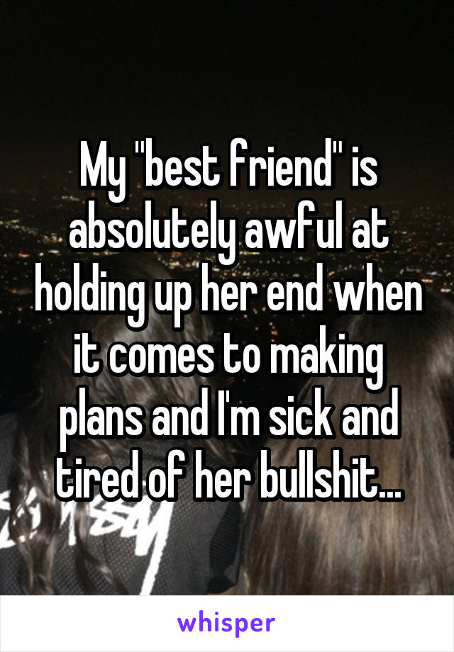 My "best friend" is absolutely awful at holding up her end when it comes to making plans and I'm sick and tired of her bullshit...