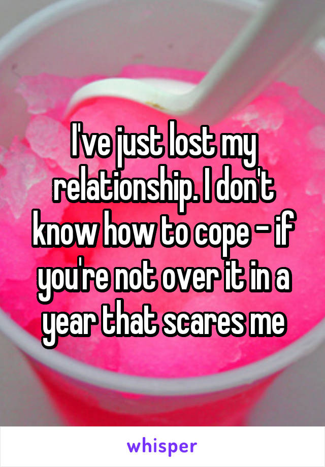 I've just lost my relationship. I don't know how to cope - if you're not over it in a year that scares me