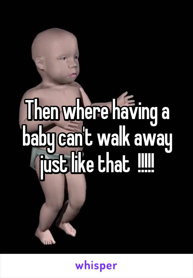 Then where having a baby can't walk away just like that  !!!!!