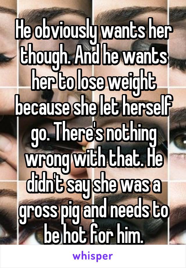 He obviously wants her though. And he wants her to lose weight because she let herself go. There's nothing wrong with that. He didn't say she was a gross pig and needs to be hot for him.