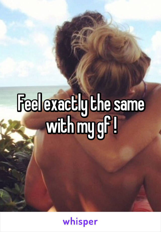 Feel exactly the same with my gf !