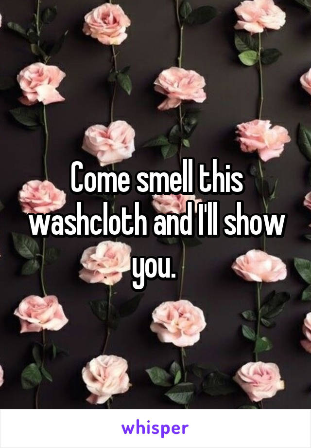 Come smell this washcloth and I'll show you. 