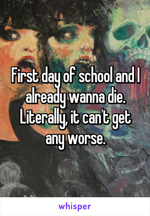 First day of school and I already wanna die. Literally, it can't get any worse.