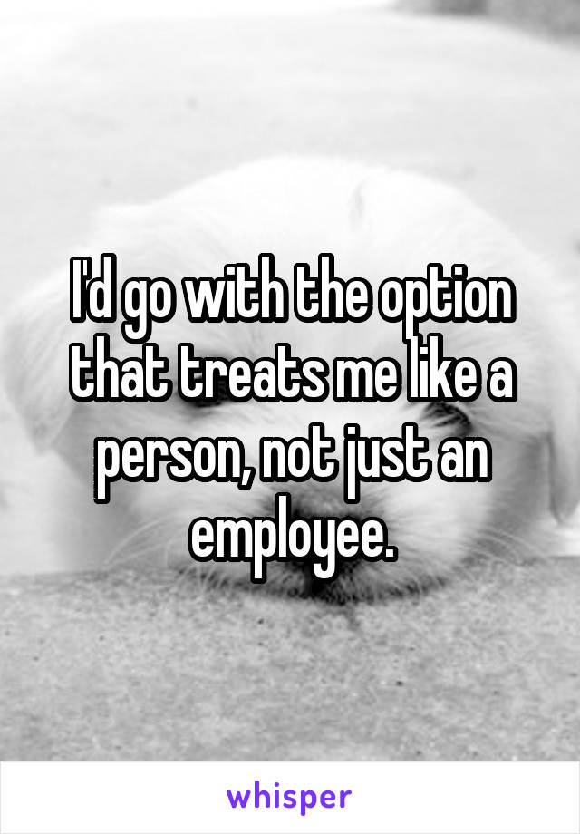 I'd go with the option that treats me like a person, not just an employee.