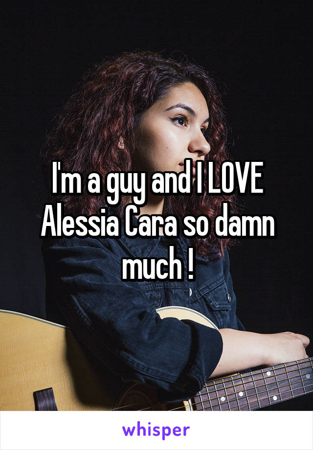 I'm a guy and I LOVE Alessia Cara so damn much !