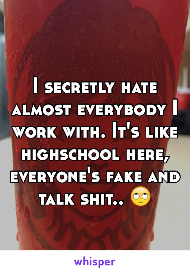 I secretly hate almost everybody I work with. It's like highschool here, everyone's fake and talk shit.. 🙄