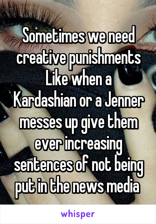 Sometimes we need creative punishments
Like when a Kardashian or a Jenner messes up give them ever increasing sentences of not being put in the news media 