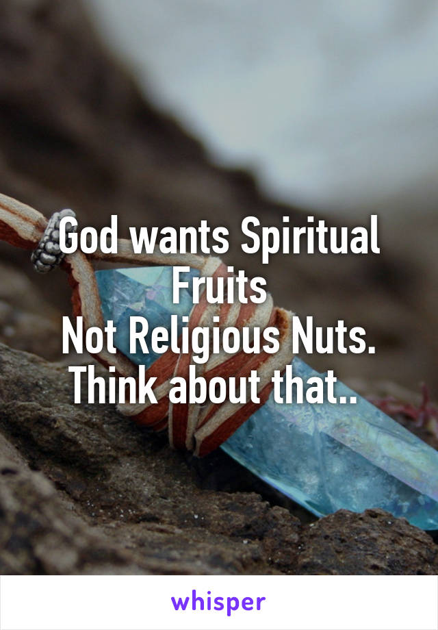 God wants Spiritual Fruits
Not Religious Nuts.
Think about that.. 