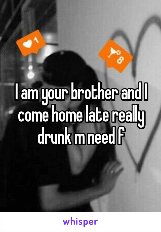 I am your brother and I come home late really drunk m need f