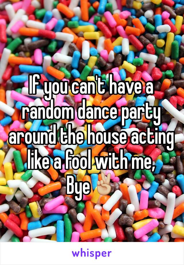 If you can't have a random dance party around the house acting like a fool with me, 
Bye✌🏼️