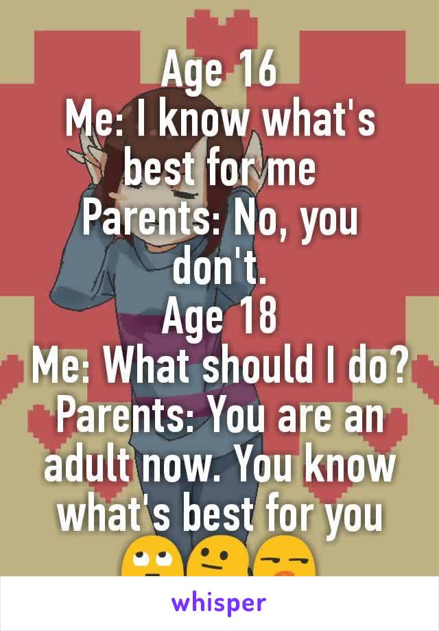 Age 16
Me: I know what's best for me
Parents: No, you don't.
Age 18
Me: What should I do?
Parents: You are an adult now. You know what's best for you 🙄😐😒