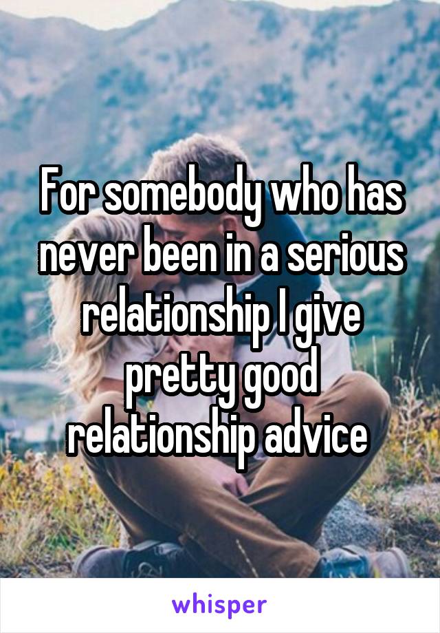 For somebody who has never been in a serious relationship I give pretty good relationship advice 