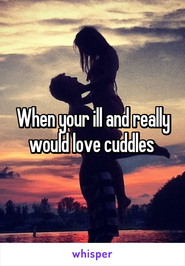 When your ill and really would love cuddles 