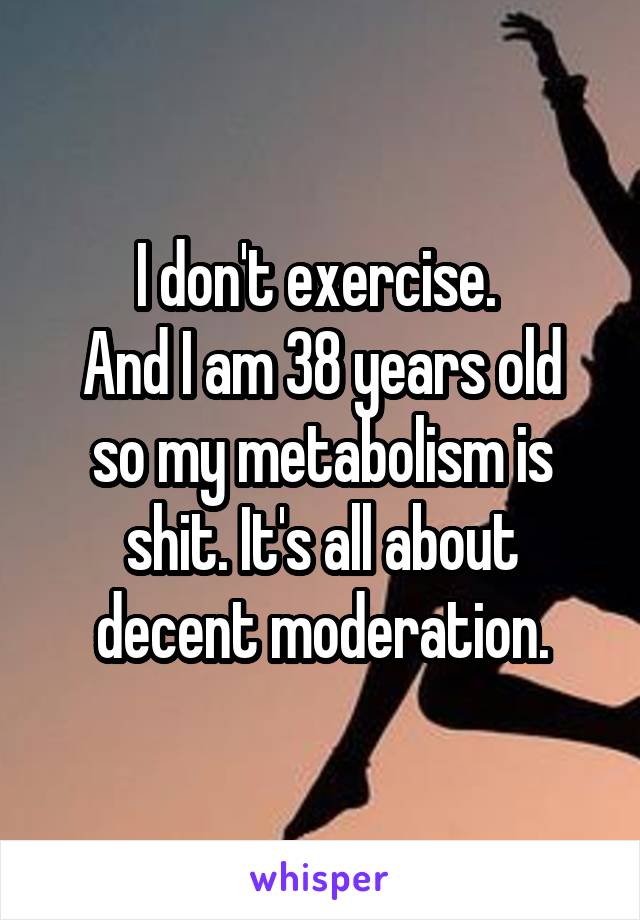 I don't exercise. 
And I am 38 years old so my metabolism is shit. It's all about decent moderation.