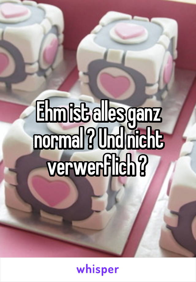 Ehm ist alles ganz normal ? Und nicht verwerflich ? 