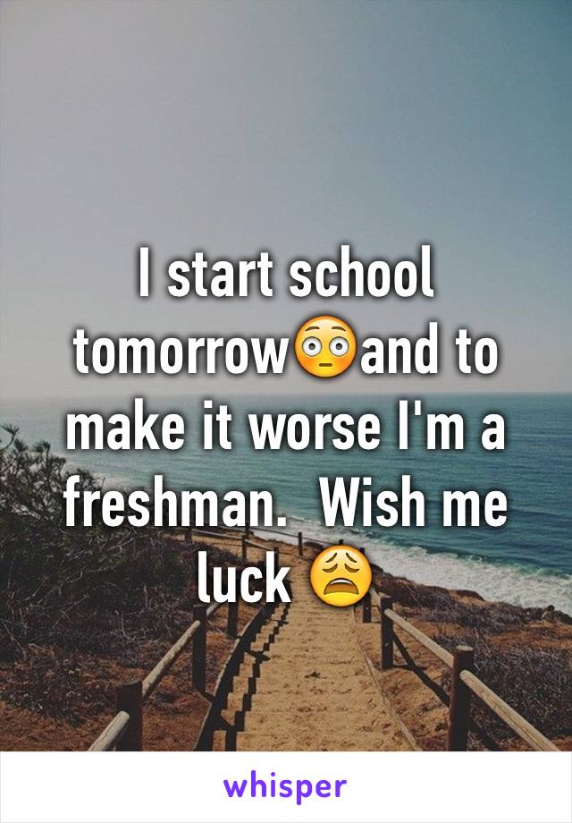 I start school tomorrow😳and to make it worse I'm a freshman.  Wish me luck 😩