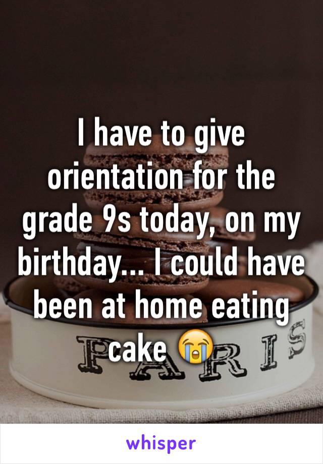 I have to give orientation for the grade 9s today, on my birthday... I could have been at home eating cake 😭