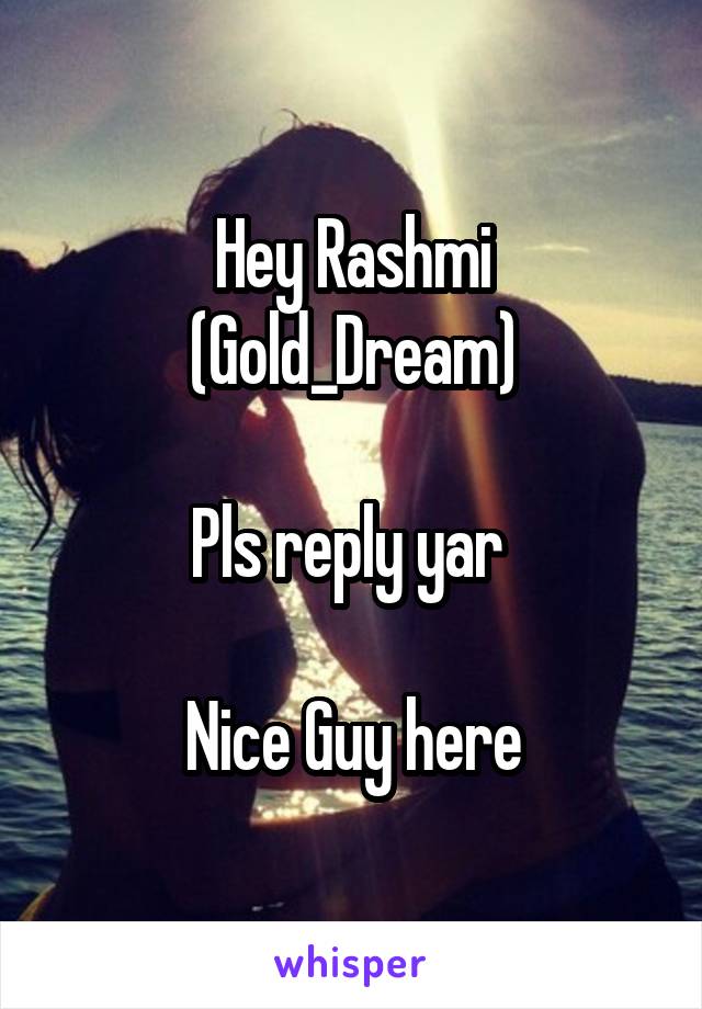 Hey Rashmi
(Gold_Dream)

Pls reply yar 

Nice Guy here